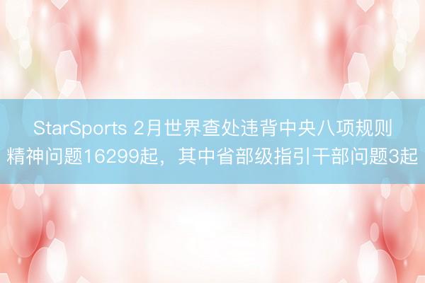 StarSports 2月世界查处违背中央八项规则精神问题16299起，其中省部级指引干部问题3起