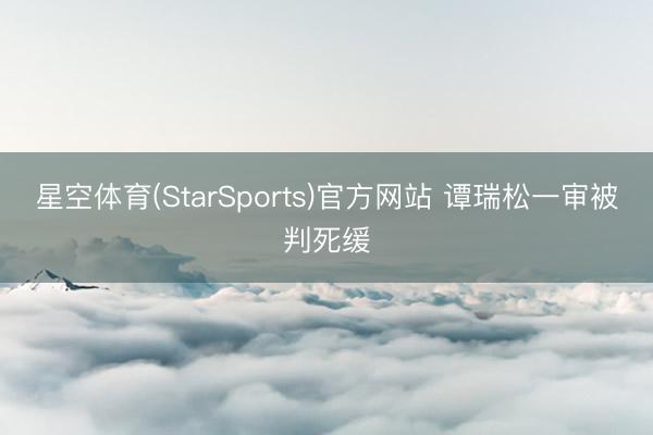 星空体育(StarSports)官方网站 谭瑞松一审被判死缓