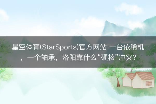 星空体育(StarSports)官方网站 一台依稀机，一个轴承，洛阳靠什么“硬核”冲突？