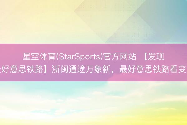 星空体育(StarSports)官方网站 【发现最好意思铁路】浙闽通途万象新,最好意思铁路看变迁 星空体育(StarSports)官方网站 【发现最好意思铁路】浙闽通途万象新,最好意思铁路看变迁