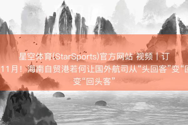 星空体育(StarSports)官方网站 视频丨订单排到11月！海南自贸港若何让国外航司从“头回客”变“回头客”