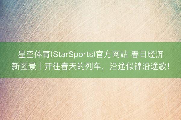 星空体育(StarSports)官方网站 春日经济新图景｜开往春天的列车，沿途似锦沿途歌！