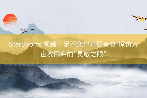 StarSports 视频丨足不窥户开展春管 探访万亩农田庐的“灵敏之眼” StarSports 视频丨足不窥户开展春管 探访万亩农田庐的“灵敏之眼”