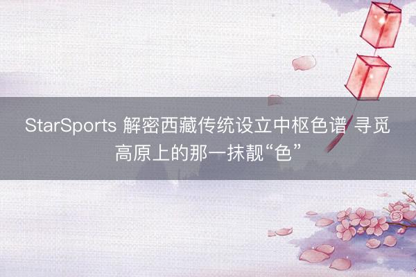 StarSports 解密西藏传统设立中枢色谱 寻觅高原上的那一抹靓“色” StarSports 解密西藏传统设立中枢色谱 寻觅高原上的那一抹靓“色”