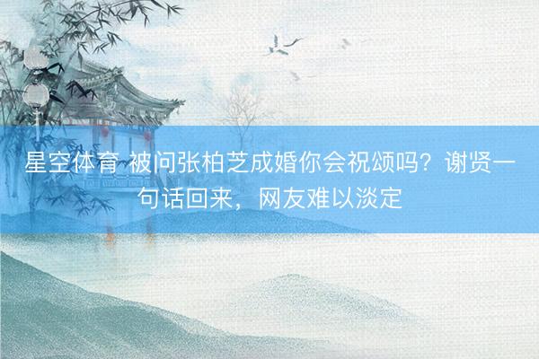 星空体育 被问张柏芝成婚你会祝颂吗？谢贤一句话回来，网友难以淡定