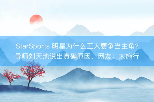 StarSports 明星为什么王人要争当主角?导师刘天池说出真确原因,网友:太施行 StarSports 明星为什么王人要争当主角?导师刘天池说出真确原因,网友:太施行