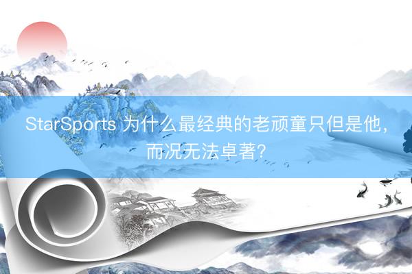 StarSports 为什么最经典的老顽童只但是他，而况无法卓著？