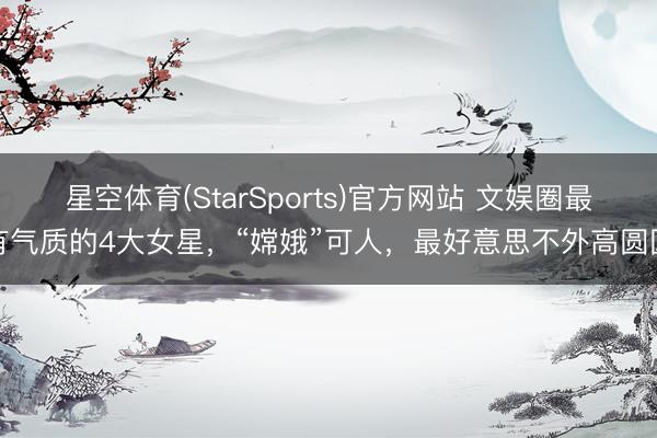 星空体育(StarSports)官方网站 文娱圈最有气质的4大女星,“嫦娥”可人,最好意思不外高圆圆 星空体育(StarSports)官方网站 文娱圈最有气质的4大女星,“嫦娥”可人,最好意思不外高圆圆