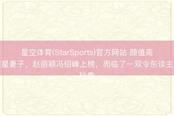 星空体育(StarSports)官方网站 颜值高的明星妻子,赵丽颖冯绍峰上榜,而临了一双令东谈主珍贵 星空体育(StarSports)官方网站 颜值高的明星妻子,赵丽颖冯绍峰上榜,而临了一双令东谈主珍贵
