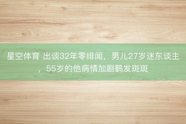 星空体育 出谈32年零绯闻，男儿27岁迷东谈主，55岁的他病情加剧鹤发斑斑