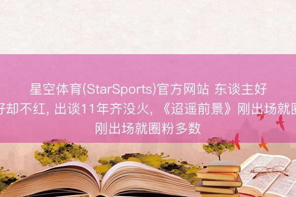 星空体育(StarSports)官方网站 东谈主好意思戏好却不红, 出谈11年齐没火, 《迢遥前景》刚出场就圈粉多数 星空体育(StarSports)官方网站 东谈主好意思戏好却不红, 出谈11年齐没火, 《迢遥前景》刚出场就圈粉多数