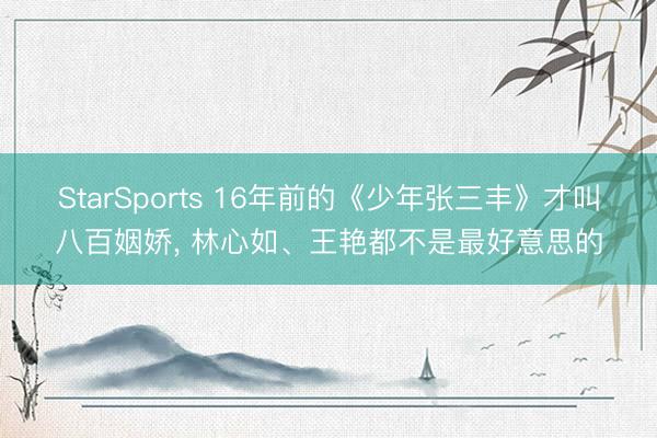 StarSports 16年前的《少年张三丰》才叫八百姻娇, 林心如、王艳都不是最好意思的 StarSports 16年前的《少年张三丰》才叫八百姻娇, 林心如、王艳都不是最好意思的