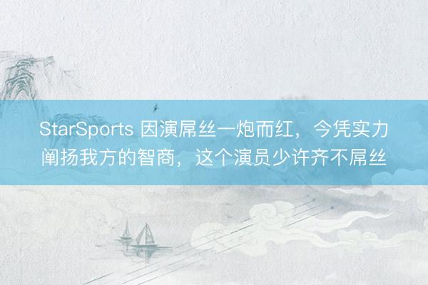 StarSports 因演屌丝一炮而红，今凭实力阐扬我方的智商，这个演员少许齐不屌丝
