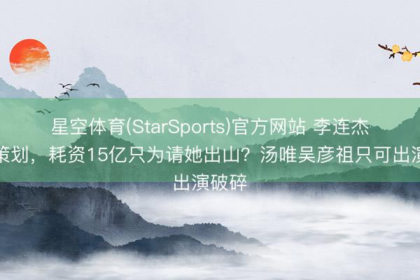 星空体育(StarSports)官方网站 李连杰新片策划,耗资15亿只为请她出山?汤唯吴彦祖只可出演破碎 星空体育(StarSports)官方网站 李连杰新片策划,耗资15亿只为请她出山?汤唯吴彦祖只可出演破碎