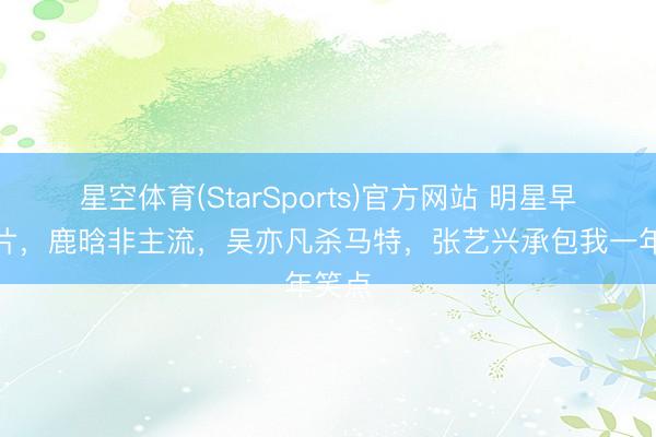 星空体育(StarSports)官方网站 明星早期像片，鹿晗非主流，吴亦凡杀马特，张艺兴承包我一年笑点