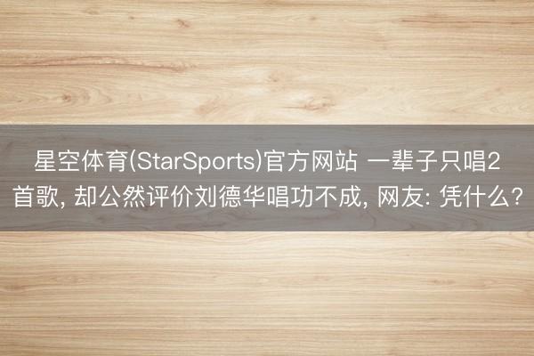 星空体育(StarSports)官方网站 一辈子只唱2首歌, 却公然评价刘德华唱功不成, 网友: 凭什么? 星空体育(StarSports)官方网站 一辈子只唱2首歌, 却公然评价刘德华唱功不成, 网友: 凭什么?