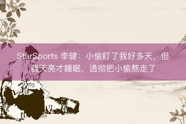 StarSports 李健：小偷盯了我好多天，但我天亮才睡眠，透彻把小偷熬走了