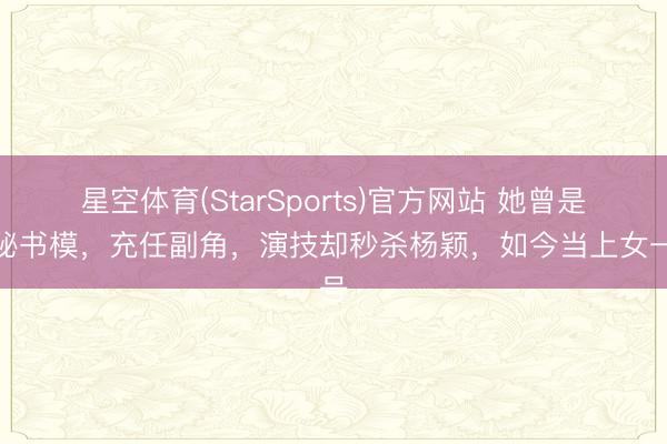 星空体育(StarSports)官方网站 她曾是奥秘书模，充任副角，演技却秒杀杨颖，如今当上女一号