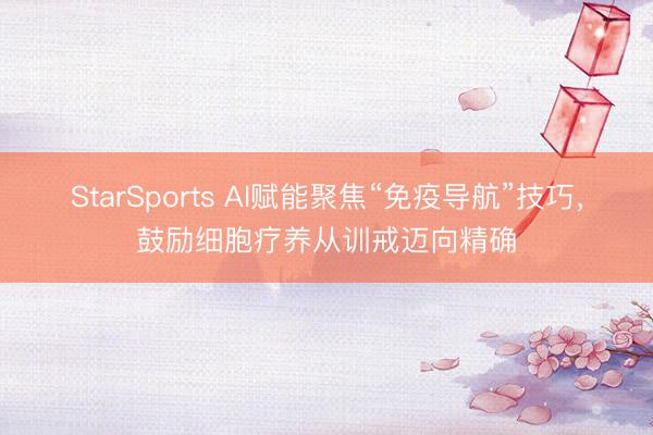 StarSports AI赋能聚焦“免疫导航”技巧,鼓励细胞疗养从训戒迈向精确 StarSports AI赋能聚焦“免疫导航”技巧,鼓励细胞疗养从训戒迈向精确