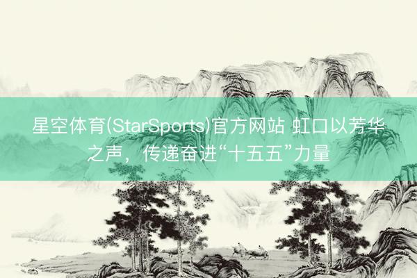星空体育(StarSports)官方网站 虹口以芳华之声，传递奋进“十五五”力量