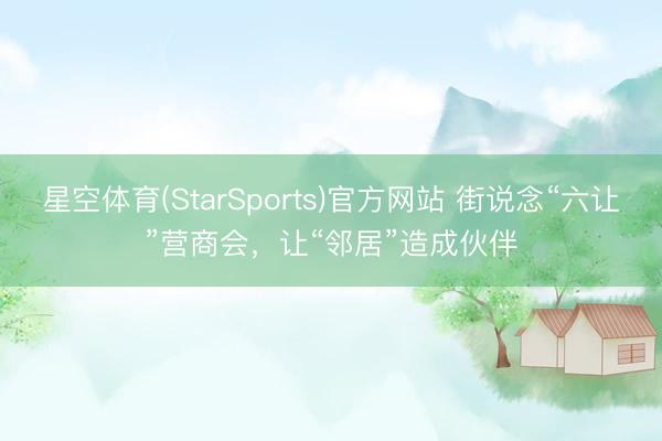 星空体育(StarSports)官方网站 街说念“六让”营商会，让“邻居”造成伙伴