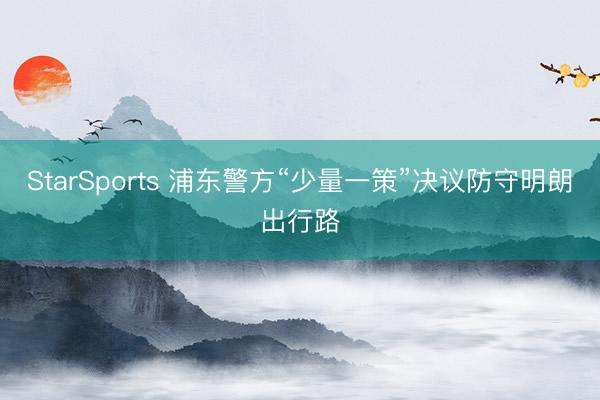 StarSports 浦东警方“少量一策”决议防守明朗出行路