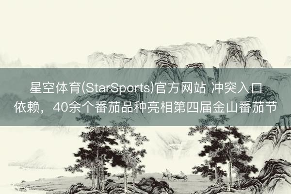 星空体育(StarSports)官方网站 冲突入口依赖,40余个番茄品种亮相第四届金山番茄节 星空体育(StarSports)官方网站 冲突入口依赖,40余个番茄品种亮相第四届金山番茄节