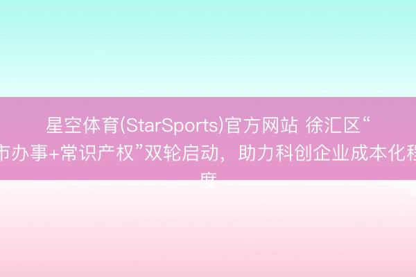 星空体育(StarSports)官方网站 徐汇区“上市办事+常识产权”双轮启动,助力科创企业成本化程度 星空体育(StarSports)官方网站 徐汇区“上市办事+常识产权”双轮启动,助力科创企业成本化程度