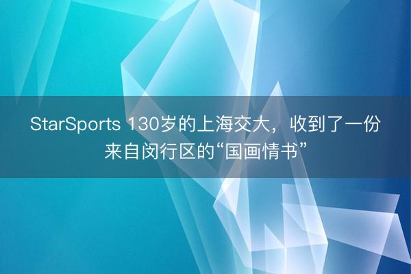 StarSports 130岁的上海交大,收到了一份来自闵行区的“国画情书” StarSports 130岁的上海交大,收到了一份来自闵行区的“国画情书”