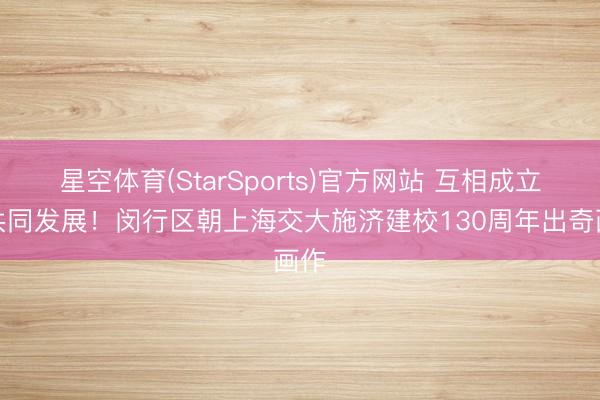 星空体育(StarSports)官方网站 互相成立、共同发展!闵行区朝上海交大施济建校130周年出奇画作 星空体育(StarSports)官方网站 互相成立、共同发展!闵行区朝上海交大施济建校130周年出奇画作