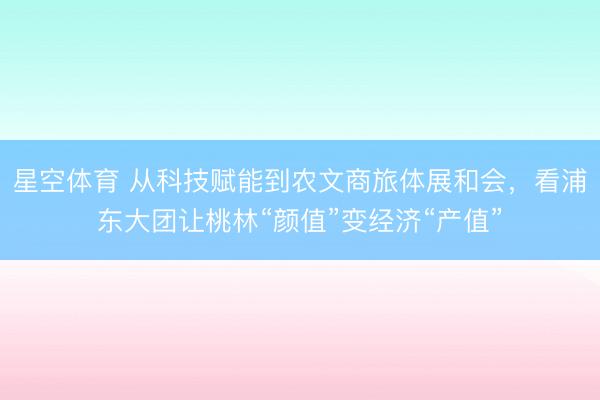 星空体育 从科技赋能到农文商旅体展和会，看浦东大团让桃林“颜值”变经济“产值”