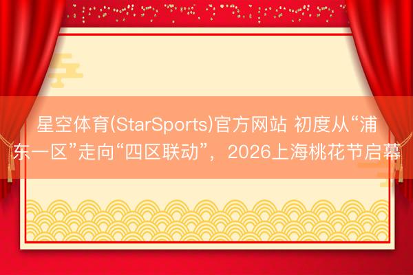 星空体育(StarSports)官方网站 初度从“浦东一区”走向“四区联动”，2026上海桃花节启幕