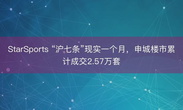 StarSports “沪七条”现实一个月，申城楼市累计成交2.57万套