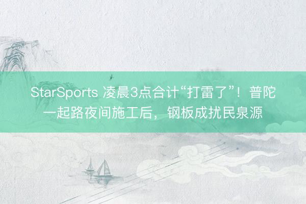 StarSports 凌晨3点合计“打雷了”!普陀一起路夜间施工后,钢板成扰民泉源 StarSports 凌晨3点合计“打雷了”!普陀一起路夜间施工后,钢板成扰民泉源