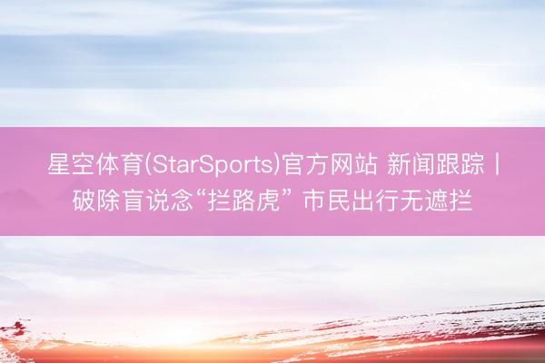 星空体育(StarSports)官方网站 新闻跟踪丨破除盲说念“拦路虎” 市民出行无遮拦 星空体育(StarSports)官方网站 新闻跟踪丨破除盲说念“拦路虎” 市民出行无遮拦