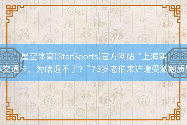星空体育(StarSports)官方网站 “上海实体交通卡,为啥退不了?”73岁老伯来沪遭受激勉质疑 星空体育(StarSports)官方网站 “上海实体交通卡,为啥退不了?”73岁老伯来沪遭受激勉质疑