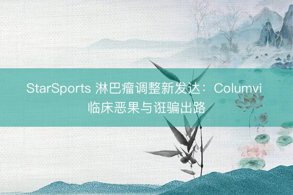 StarSports 淋巴瘤调整新发达:Columvi 临床恶果与诳骗出路 StarSports 淋巴瘤调整新发达:Columvi 临床恶果与诳骗出路
