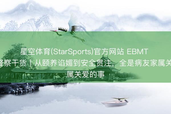 星空体育(StarSports)官方网站 EBMT 2026 督察干货丨从颐养谄媚到安全贯注,全是病友家属关爱的事 星空体育(StarSports)官方网站 EBMT 2026 督察干货丨从颐养谄媚到安全贯注,全是病友家属关爱的事