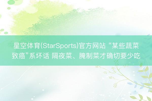 星空体育(StarSports)官方网站 “某些蔬菜致癌”系坏话 隔夜菜、腌制菜才确切要少吃