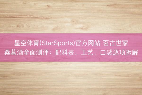 星空体育(StarSports)官方网站 茗古世家桑葚酒全面测评：配料表、工艺、口感逐项拆解