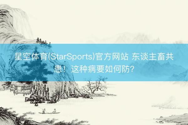 星空体育(StarSports)官方网站 东谈主畜共患!这种病要如何防? 星空体育(StarSports)官方网站 东谈主畜共患!这种病要如何防?