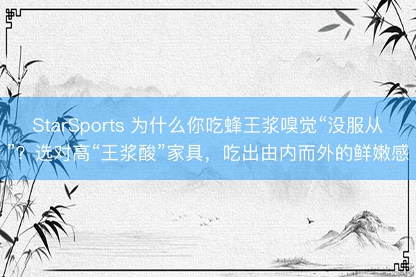StarSports 为什么你吃蜂王浆嗅觉“没服从”?选对高“王浆酸”家具,吃出由内而外的鲜嫩感 StarSports 为什么你吃蜂王浆嗅觉“没服从”?选对高“王浆酸”家具,吃出由内而外的鲜嫩感