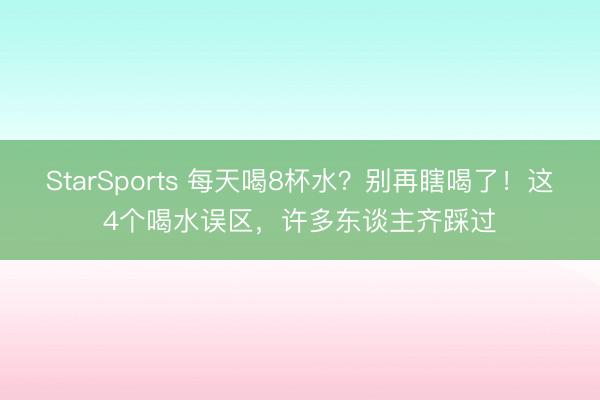 StarSports 每天喝8杯水？别再瞎喝了！这4个喝水误区，许多东谈主齐踩过