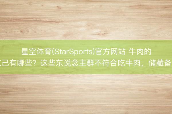 星空体育(StarSports)官方网站 牛肉的克己有哪些？这些东说念主群不符合吃牛肉，储藏备用