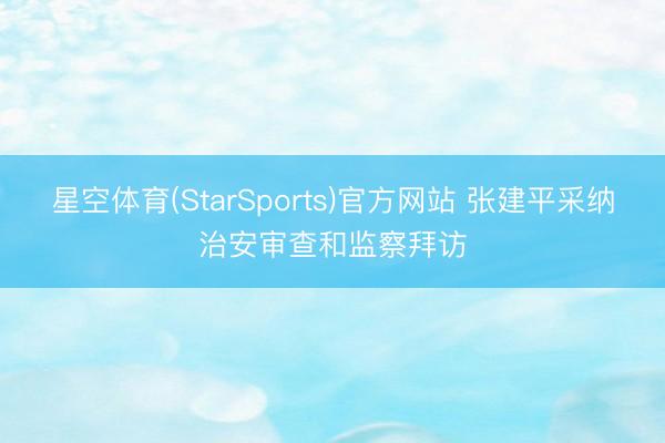 星空体育(StarSports)官方网站 张建平采纳治安审查和监察拜访 星空体育(StarSports)官方网站 张建平采纳治安审查和监察拜访