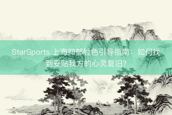 StarSports 上海抑郁脸色引导指南：如何找到妥贴我方的心灵复旧？