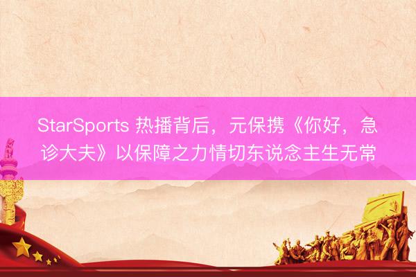 StarSports 热播背后,元保携《你好,急诊大夫》以保障之力情切东说念主生无常 StarSports 热播背后,元保携《你好,急诊大夫》以保障之力情切东说念主生无常