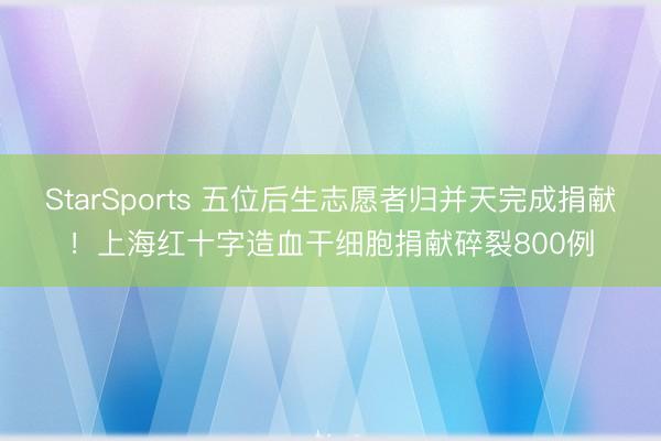 StarSports 五位后生志愿者归并天完成捐献!上海红十字造血干细胞捐献碎裂800例 StarSports 五位后生志愿者归并天完成捐献!上海红十字造血干细胞捐献碎裂800例