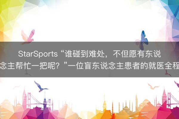 StarSports “谁碰到难处,不但愿有东说念主帮忙一把呢?”一位盲东说念主患者的就医全程 StarSports “谁碰到难处,不但愿有东说念主帮忙一把呢?”一位盲东说念主患者的就医全程