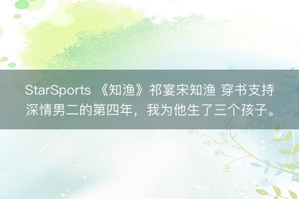StarSports 《知渔》祁宴宋知渔 穿书支持深情男二的第四年，我为他生了三个孩子。